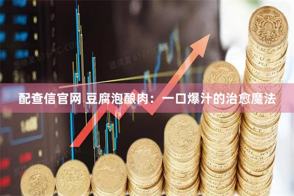 配查信官网 豆腐泡酿肉：一口爆汁的治愈魔法