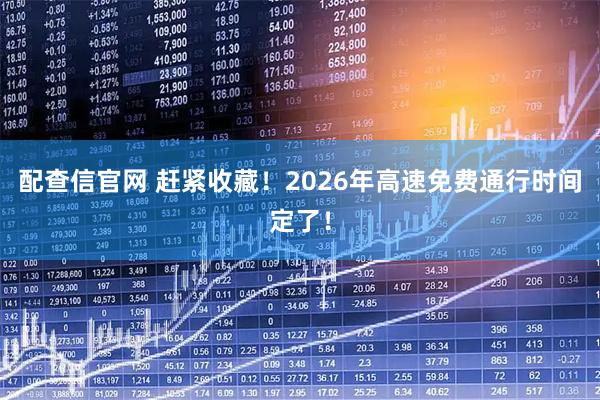 配查信官网 赶紧收藏！2026年高速免费通行时间定了！
