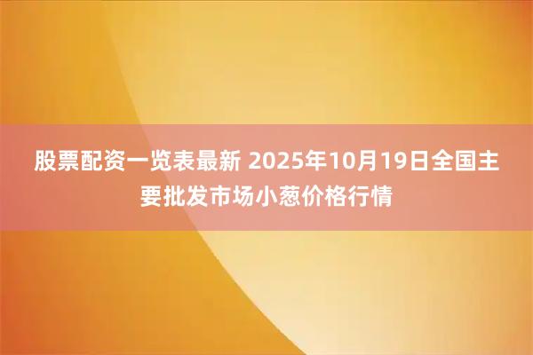 股票配资一览表最新 2025年10月19日全国主要批发市场小葱价格行情