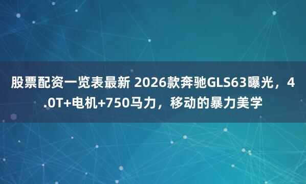 股票配资一览表最新 2026款奔驰GLS63曝光，4.0T+电机+750马力，移动的暴力美学