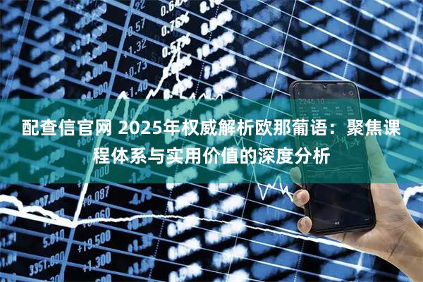配查信官网 2025年权威解析欧那葡语：聚焦课程体系与实用价值的深度分析