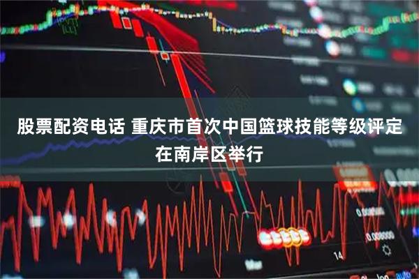 股票配资电话 重庆市首次中国篮球技能等级评定在南岸区举行