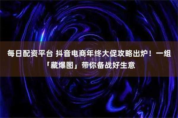 每日配资平台 抖音电商年终大促攻略出炉！一组「藏爆图」带你备战好生意