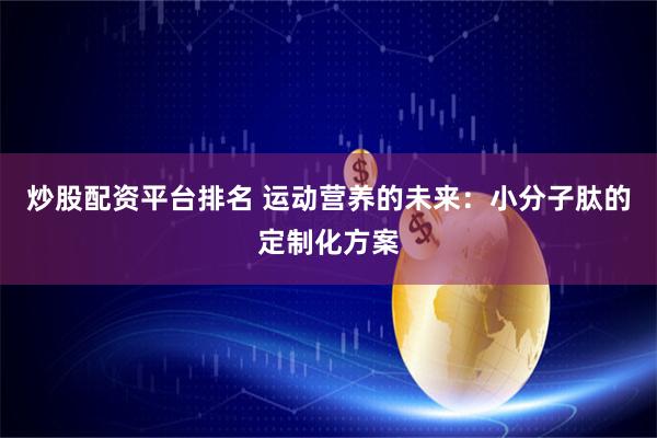 炒股配资平台排名 运动营养的未来：小分子肽的定制化方案
