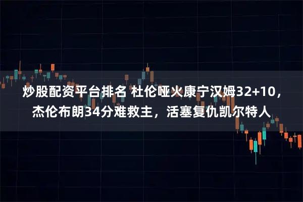 炒股配资平台排名 杜伦哑火康宁汉姆32+10，杰伦布朗34分难救主，活塞复仇凯尔特人