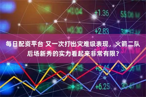 每日配资平台 又一次打出灾难级表现，火箭二队后场新秀的实力看起来非常有限？