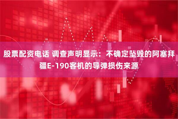 股票配资电话 调查声明显示：不确定坠毁的阿塞拜疆E-190客机的导弹损伤来源