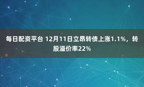 每日配资平台 12月11日立昂转债上涨1.1%，转股溢价率22%
