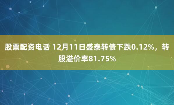 股票配资电话 12月11日盛泰转债下跌0.12%，转股溢价率81.75%