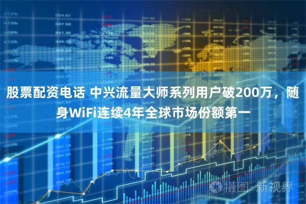 股票配资电话 中兴流量大师系列用户破200万，随身WiFi连续4年全球市场份额第一