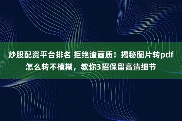 炒股配资平台排名 拒绝渣画质！揭秘图片转pdf怎么转不模糊，教你3招保留高清细节