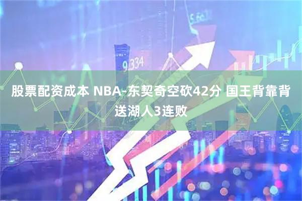 股票配资成本 NBA-东契奇空砍42分 国王背靠背送湖人3连败