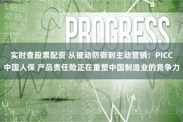 实时查股票配资 从被动防御到主动营销：PICC中国人保 产品责任险正在重塑中国制造业的竞争力