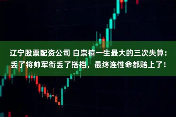 辽宁股票配资公司 白崇禧一生最大的三次失算：丢了将帅军衔丢了搭档，最终连性命都赔上了！