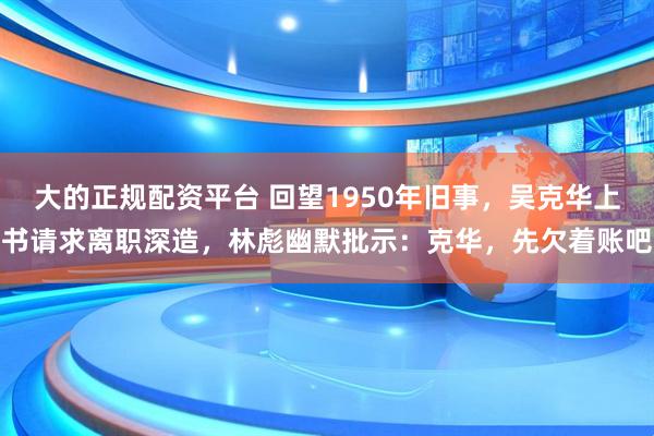 大的正规配资平台 回望1950年旧事，吴克华上书请求离职深造，林彪幽默批示：克华，先欠着账吧