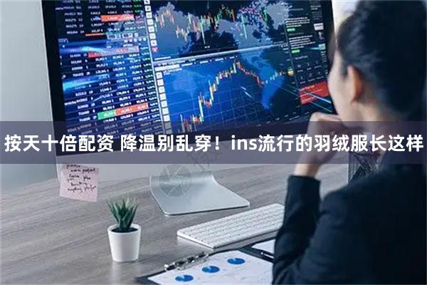 按天十倍配资 降温别乱穿！ins流行的羽绒服长这样