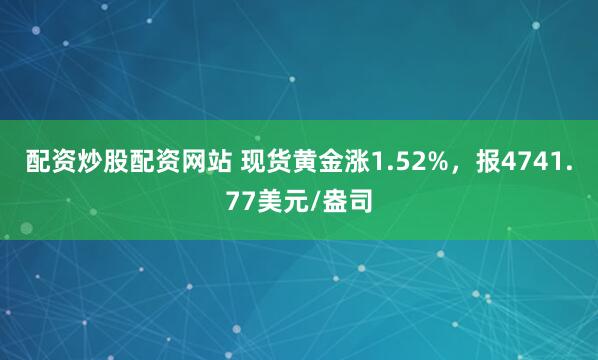 配资炒股配资网站 现货黄金涨1.52%，报4741.77美元/盎司