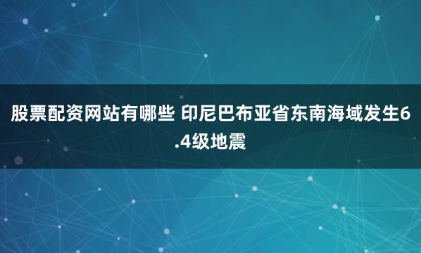 股票配资网站有哪些 印尼巴布亚省东南海域发生6.4级地震