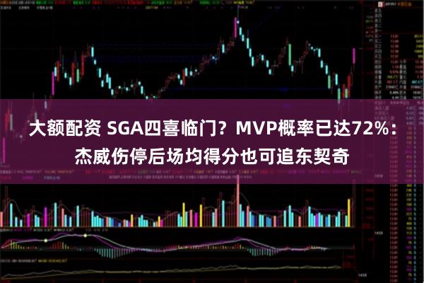 大额配资 SGA四喜临门？MVP概率已达72%：杰威伤停后场均得分也可追东契奇