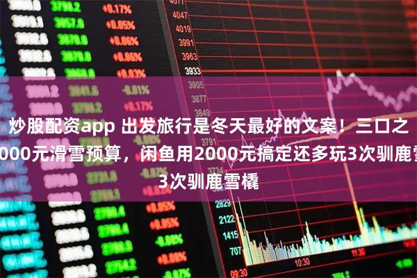 炒股配资app 出发旅行是冬天最好的文案！三口之家6000元滑雪预算，闲鱼用2000元搞定还多玩3次驯鹿雪橇