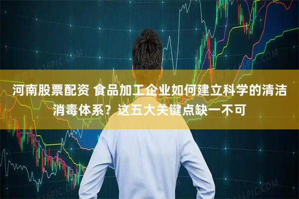 河南股票配资 食品加工企业如何建立科学的清洁消毒体系？这五大关键点缺一不可