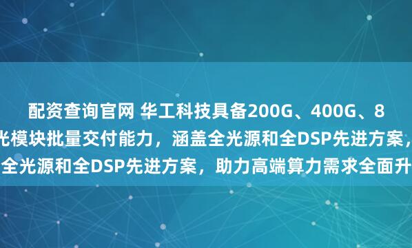 配资查询官网 华工科技具备200G、400G、800G、1.6T全系列高速光模块批量交付能力，涵盖全光源和全DSP先进方案，助力高端算力需求全面升级