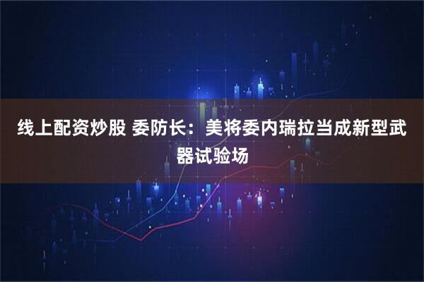 线上配资炒股 委防长：美将委内瑞拉当成新型武器试验场