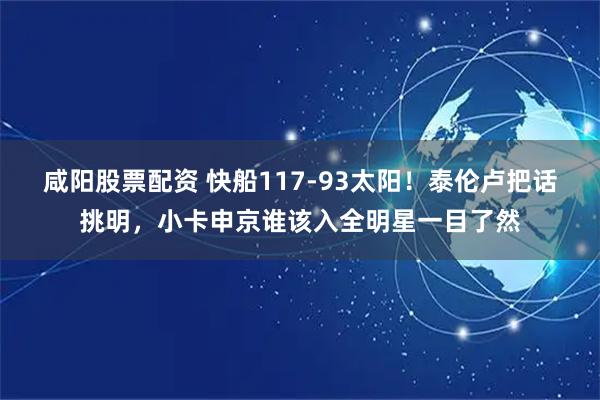 咸阳股票配资 快船117-93太阳！泰伦卢把话挑明，小卡申京谁该入全明星一目了然