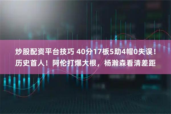 炒股配资平台技巧 40分17板5助4帽0失误！历史首人！阿伦打爆大根，杨瀚森看清差距