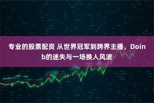 专业的股票配资 从世界冠军到跨界主播，Doinb的迷失与一场换人风波