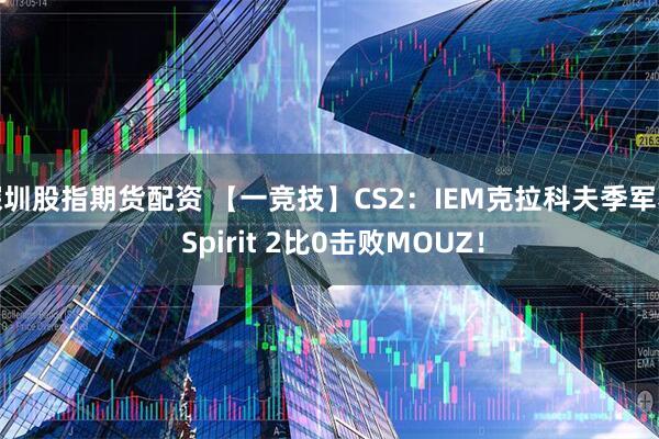 深圳股指期货配资 【一竞技】CS2：IEM克拉科夫季军赛 Spirit 2比0击败MOUZ！
