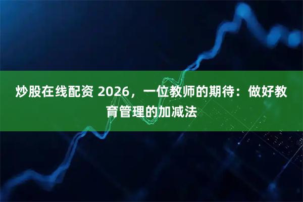 炒股在线配资 2026，一位教师的期待：做好教育管理的加减法
