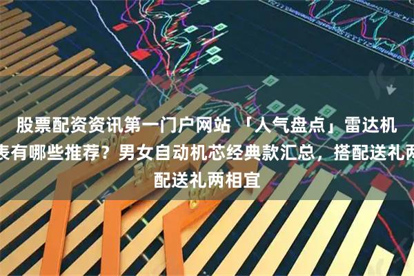 股票配资资讯第一门户网站 「人气盘点」雷达机械手表有哪些推荐？男女自动机芯经典款汇总，搭配送礼两相宜