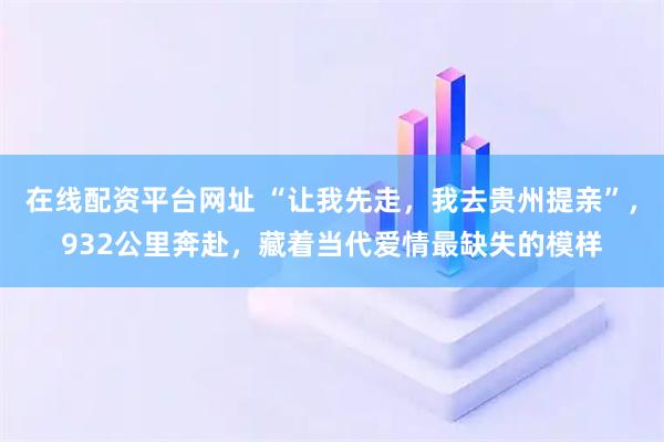 在线配资平台网址 “让我先走，我去贵州提亲”，932公里奔赴，藏着当代爱情最缺失的模样