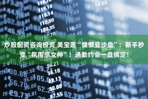 炒股配资咨询投资 美宝莲“慵懒豆沙盘”：新手秒变“氛围感女神”！通勤约会一盘搞定！
