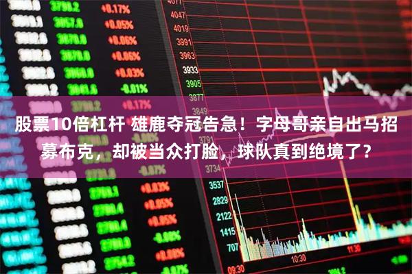 股票10倍杠杆 雄鹿夺冠告急！字母哥亲自出马招募布克，却被当众打脸，球队真到绝境了？