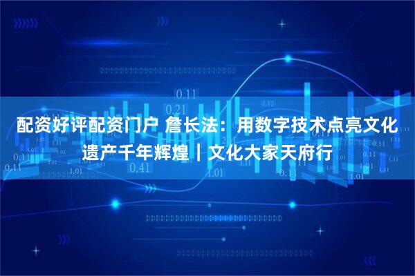 配资好评配资门户 詹长法：用数字技术点亮文化遗产千年辉煌｜文化大家天府行