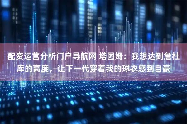 配资运营分析门户导航网 塔图姆：我想达到詹杜库的高度，让下一代穿着我的球衣感到自豪