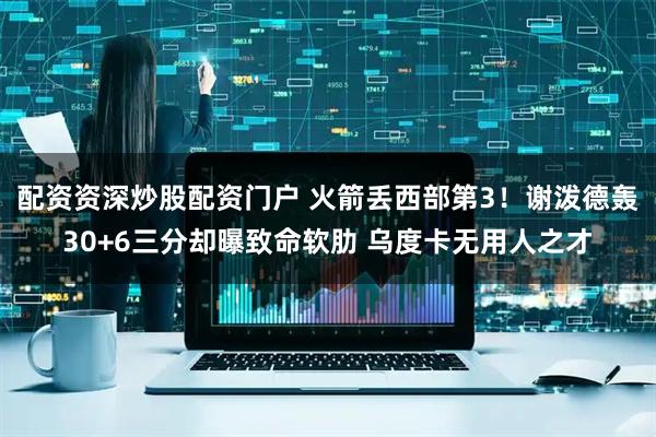 配资资深炒股配资门户 火箭丢西部第3！谢泼德轰30+6三分却曝致命软肋 乌度卡无用人之才