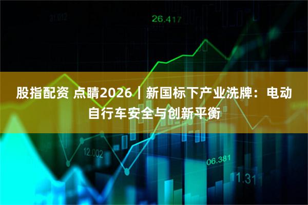 股指配资 点睛2026｜新国标下产业洗牌：电动自行车安全与创新平衡