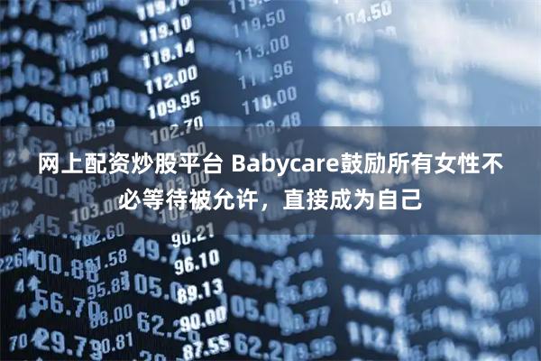 网上配资炒股平台 Babycare鼓励所有女性不必等待被允许，直接成为自己