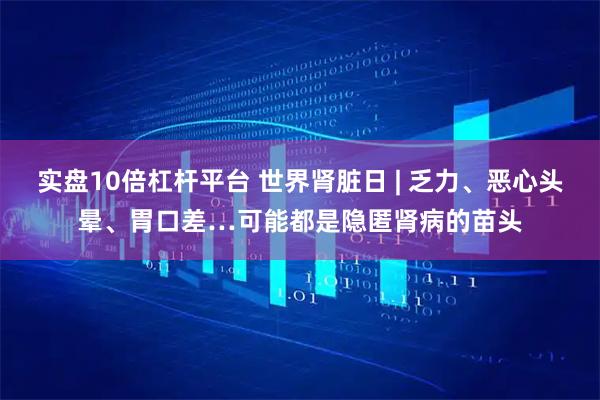 实盘10倍杠杆平台 世界肾脏日 | 乏力、恶心头晕、胃口差…可能都是隐匿肾病的苗头