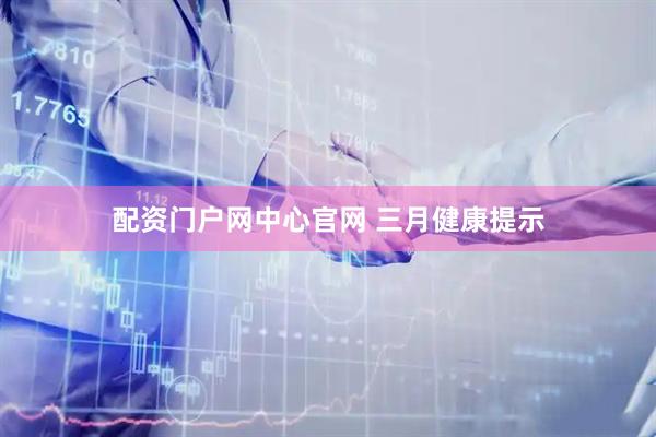配资门户网中心官网 三月健康提示