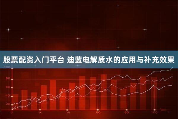 股票配资入门平台 迪蓝电解质水的应用与补充效果