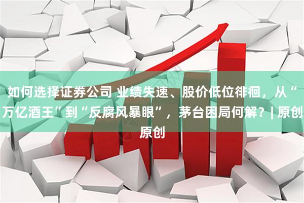 如何选择证券公司 业绩失速、股价低位徘徊，从“万亿酒王”到“反腐风暴眼”，茅台困局何解？| 原创