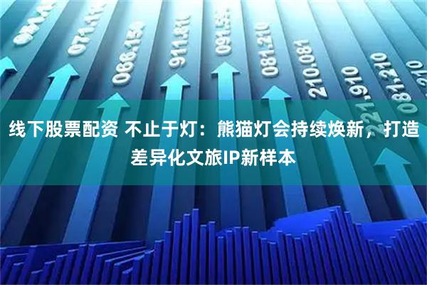 线下股票配资 不止于灯：熊猫灯会持续焕新，打造差异化文旅IP新样本