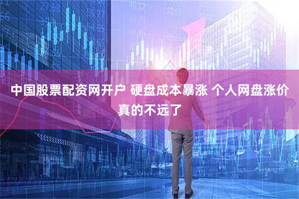 中国股票配资网开户 硬盘成本暴涨 个人网盘涨价真的不远了