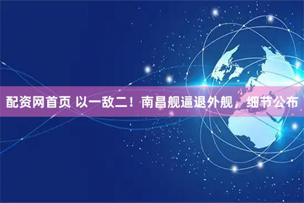 配资网首页 以一敌二！南昌舰逼退外舰，细节公布