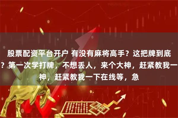 股票配资平台开户 有没有麻将高手？这把牌到底应该胡什么呀？第一次学打牌，不想丢人，来个大神，赶紧教我一下在线等，急