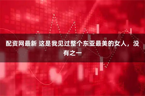 配资网最新 这是我见过整个东亚最美的女人，没有之一